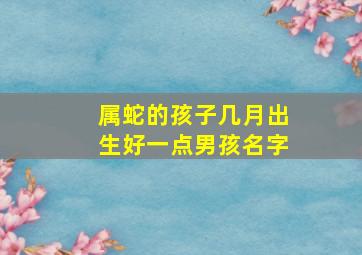 属蛇的孩子几月出生好一点男孩名字