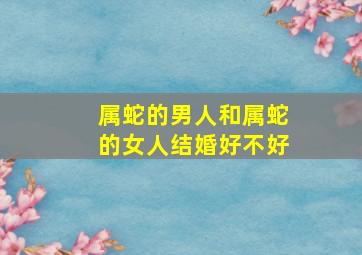 属蛇的男人和属蛇的女人结婚好不好