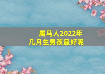 属马人2022年几月生男孩最好呢