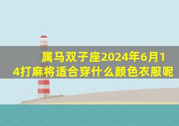 属马双子座2024年6月14打麻将适合穿什么颜色衣服呢