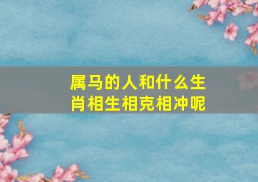 属马的人和什么生肖相生相克相冲呢