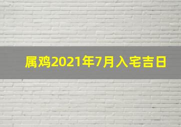 属鸡2021年7月入宅吉日