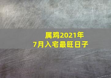 属鸡2021年7月入宅最旺日子