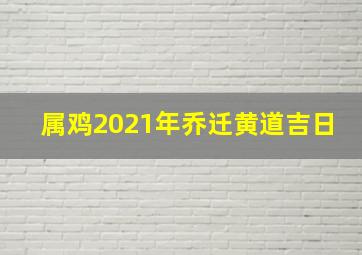 属鸡2021年乔迁黄道吉日