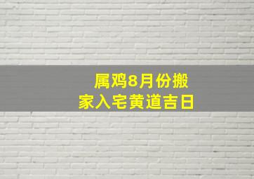 属鸡8月份搬家入宅黄道吉日