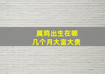 属鸡出生在哪几个月大富大贵