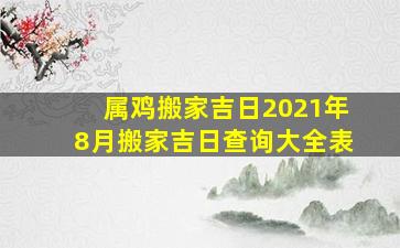 属鸡搬家吉日2021年8月搬家吉日查询大全表