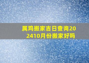 属鸡搬家吉日查询202410月份搬家好吗