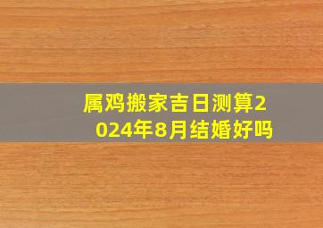 属鸡搬家吉日测算2024年8月结婚好吗