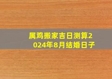 属鸡搬家吉日测算2024年8月结婚日子