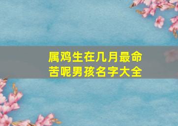 属鸡生在几月最命苦呢男孩名字大全