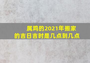 属鸡的2021年搬家的吉日吉时是几点到几点