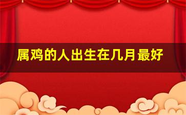 属鸡的人出生在几月最好