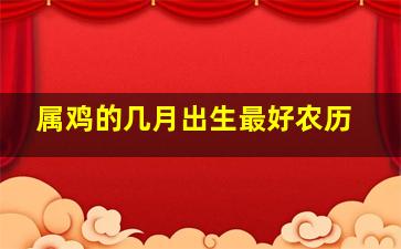 属鸡的几月出生最好农历