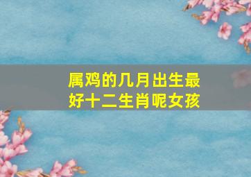 属鸡的几月出生最好十二生肖呢女孩