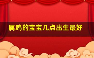 属鸡的宝宝几点出生最好