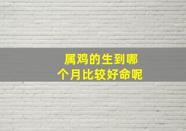 属鸡的生到哪个月比较好命呢