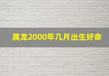 属龙2000年几月出生好命