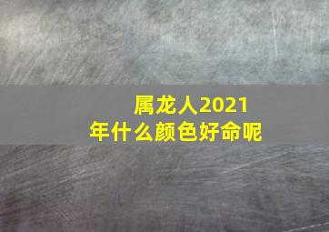 属龙人2021年什么颜色好命呢