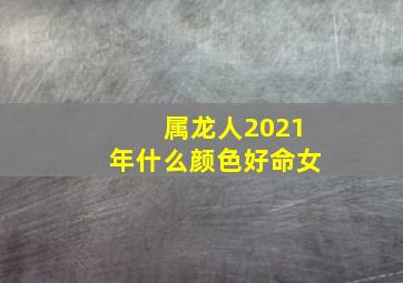 属龙人2021年什么颜色好命女