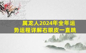 属龙人2024年全年运势运程详解右眼皮一直跳