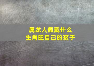 属龙人佩戴什么生肖旺自己的孩子