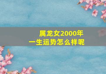 属龙女2000年一生运势怎么样呢