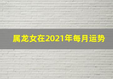 属龙女在2021年每月运势