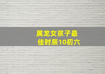 属龙女孩子最佳时辰10初六