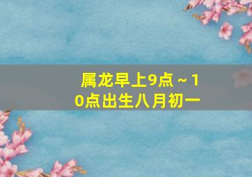 属龙早上9点～10点出生八月初一