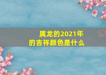 属龙的2021年的吉祥颜色是什么