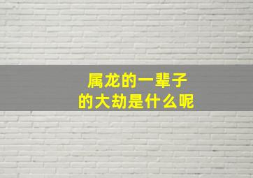 属龙的一辈子的大劫是什么呢