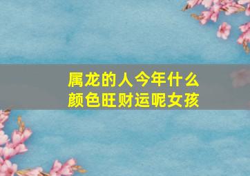 属龙的人今年什么颜色旺财运呢女孩