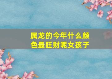 属龙的今年什么颜色最旺财呢女孩子