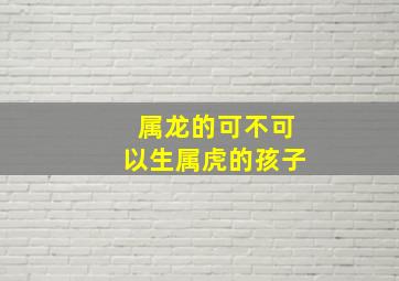 属龙的可不可以生属虎的孩子