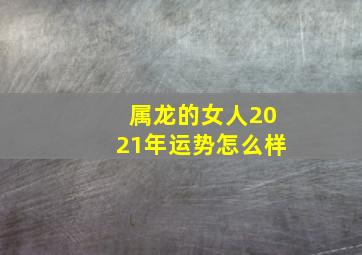 属龙的女人2021年运势怎么样