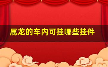 属龙的车内可挂哪些挂件