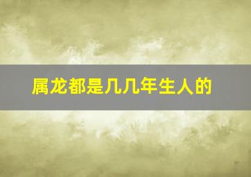 属龙都是几几年生人的