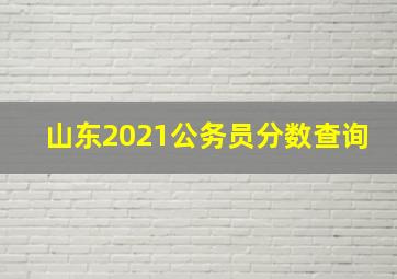 山东2021公务员分数查询