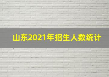 山东2021年招生人数统计