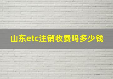 山东etc注销收费吗多少钱