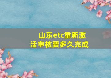 山东etc重新激活审核要多久完成