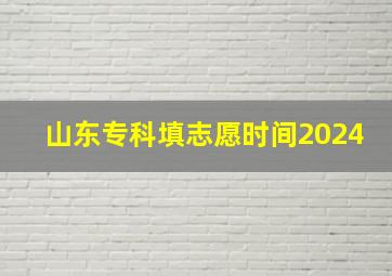 山东专科填志愿时间2024