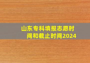 山东专科填报志愿时间和截止时间2024