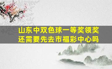 山东中双色球一等奖领奖还需要先去市福彩中心吗