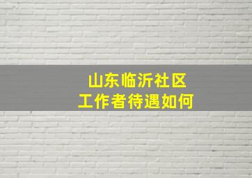 山东临沂社区工作者待遇如何