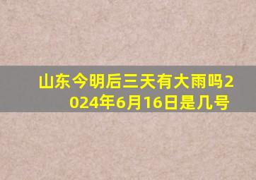 山东今明后三天有大雨吗2024年6月16日是几号