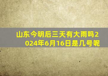 山东今明后三天有大雨吗2024年6月16日是几号呢