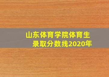 山东体育学院体育生录取分数线2020年