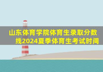 山东体育学院体育生录取分数线2024夏季体育生考试时间